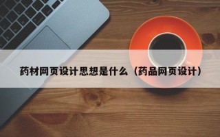 梅州药材网页设计思想是什么（药品网页设计）